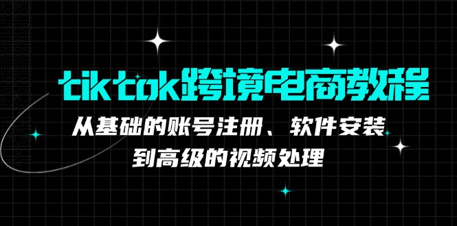 tiktok跨境电商教程：从基础的账号注册、软件安装，到高级的视频处理-热爱者网创