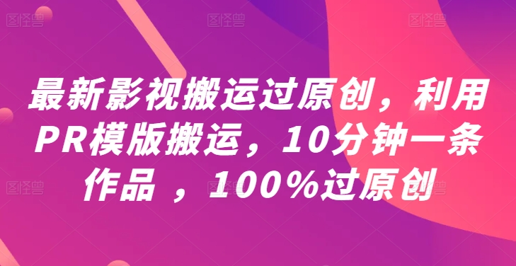 最新影视搬运过原创，利用PR模版搬运，10分钟一条作品 ，100%过原创【教程+PR模板】-热爱者网创