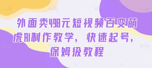 外面卖498元短视频百变萌虎AI制作教学，快速起号，保姆级教程-热爱者网创