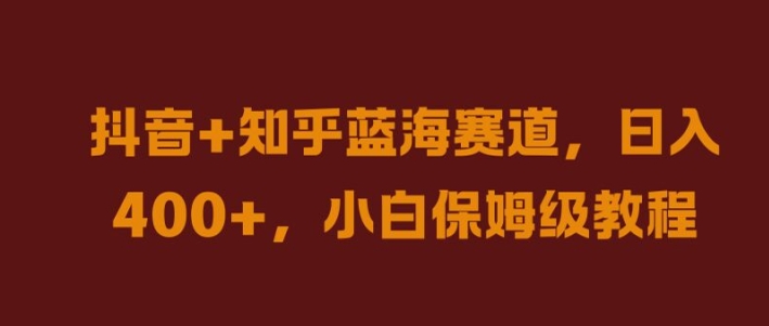 抖音+知乎蓝海赛道，日入几张，小白保姆级教程【揭秘】-热爱者网创