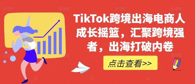 TikTok跨境出海电商人成长摇篮，汇聚跨境强者，出海打破内卷-热爱者网创