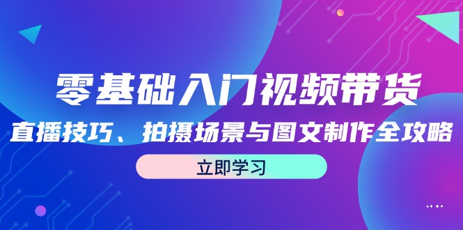 零基础入门视频带货：直播技巧、拍摄场景与图文制作全攻略-热爱者网创