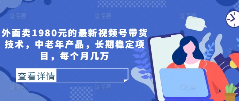 外面卖1980元的最新视频号带货技术，中老年产品，长期稳定项目，每个月几万-热爱者网创