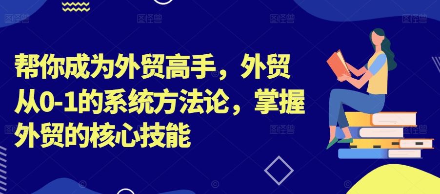 帮你成为外贸高手，外贸从0-1的系统方法论，掌握外贸的核心技能-热爱者网创