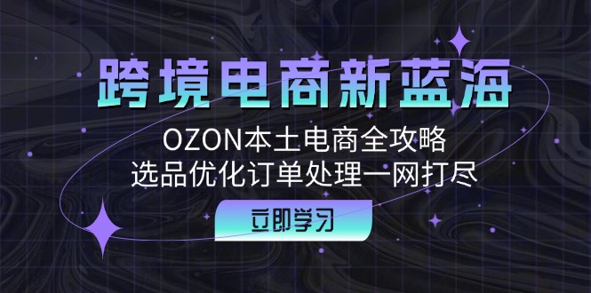 跨境电商新蓝海：OZON本土电商全攻略，选品优化订单处理一网打尽-热爱者网创