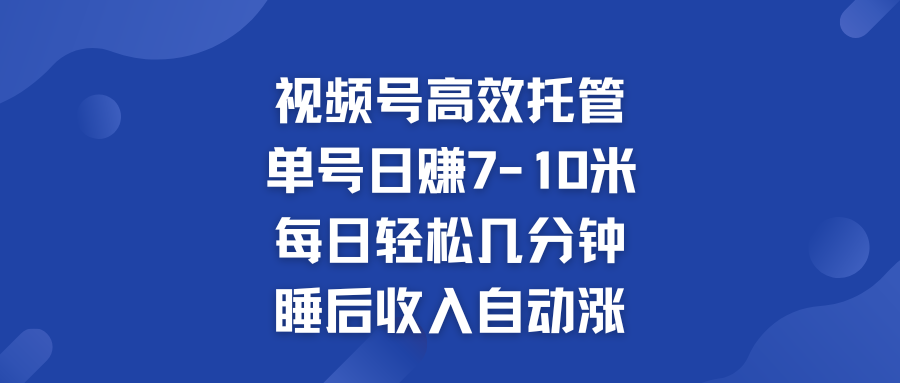 视频号高效托管 单号日赚7-10米  多号运营 财富加速无上限！-热爱者网创