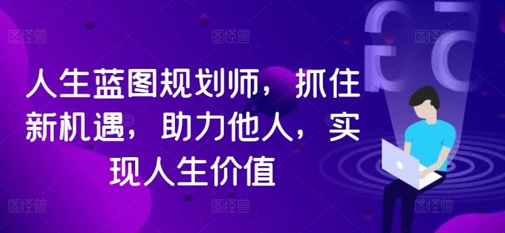 人生蓝图规划师，抓住新机遇，助力他人，实现人生价值-热爱者网创