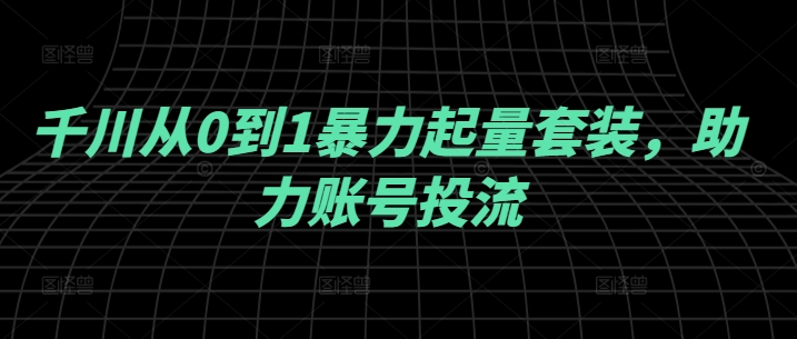 千川从0到1暴力起量套装，助力账号投流-热爱者网创