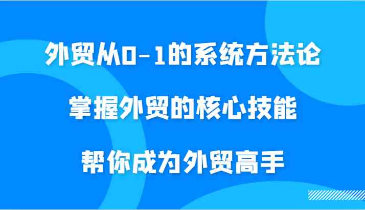 外贸从0-1的系统方法论，掌握外贸的核心技能，帮你成为外贸高手-热爱者网创