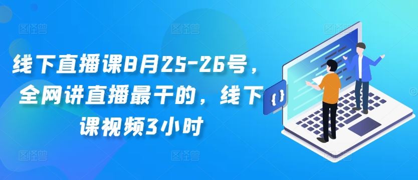 线下直播课8月25-26号，全网讲直播最干的，线下课视频3小时-热爱者网创