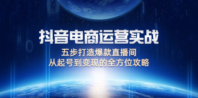 （12542期）抖音电商运营实战：五步打造爆款直播间，从起号到变现的全方位攻略-热爱者网创