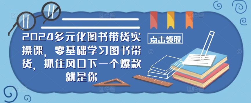 ​​2024多元化图书带货实操课，零基础学习图书带货，抓住风口下一个爆款就是你-热爱者网创