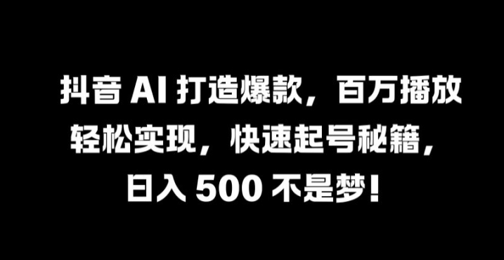 抖音 AI 打造爆款，百万播放轻松实现，快速起号秘籍【揭秘】-热爱者网创