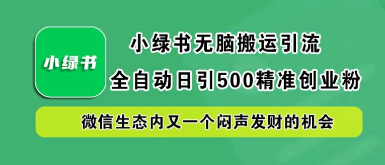 小绿书无脑搬运引流，全自动日引500精准创业粉，微信生态内又一个闷声发财的机会【揭秘】-热爱者网创