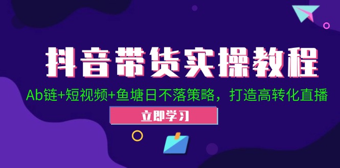 抖音带货实操教程！Ab链+短视频+鱼塘日不落策略，打造高转化直播-热爱者网创