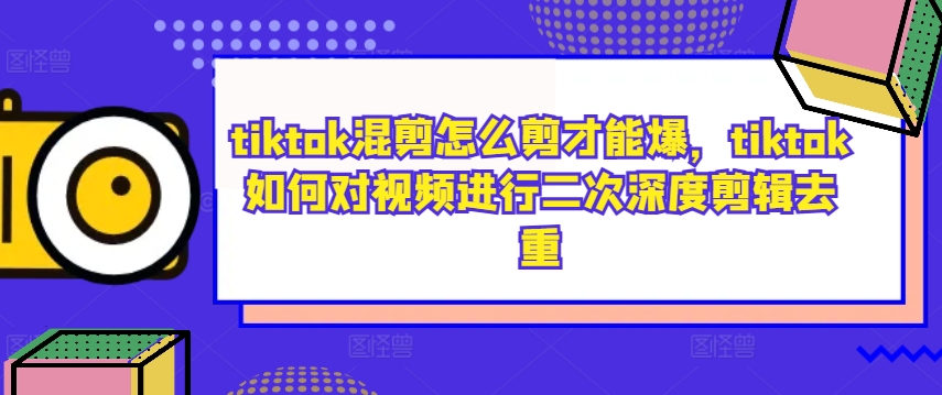 tiktok混剪怎么剪才能爆，tiktok如何对视频进行二次深度剪辑去重-热爱者网创