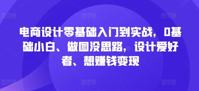 电商设计零基础入门到实战，0基础小白、做图没思路，设计爱好者、想赚钱变现-热爱者网创