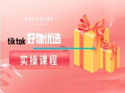 tiktok好物优选实操课程，好物分享操作技巧-热爱者网创