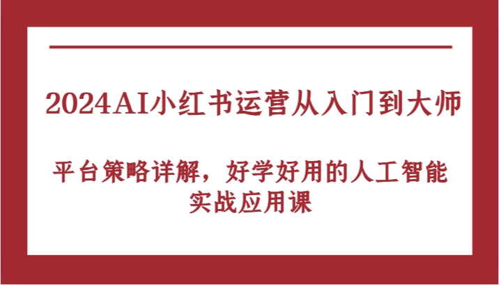 2024AI小红书运营从入门到大师，平台策略详解，好学好用的人工智能实战应用课-热爱者网创