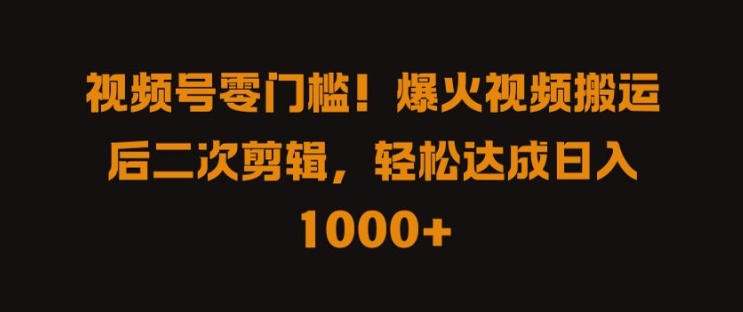 视频号零门槛，爆火视频搬运后二次剪辑，轻松达成日入 1k+【揭秘】-热爱者网创