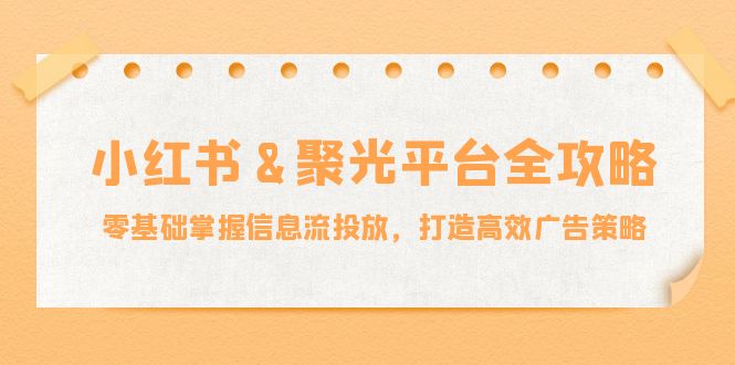 小红薯聚光平台全攻略：零基础掌握信息流投放，打造高效广告策略-热爱者网创