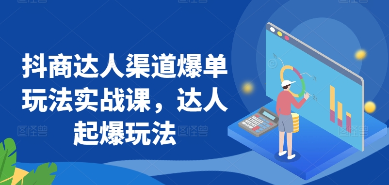 抖商达人渠道爆单玩法实战课，达人起爆玩法-热爱者网创