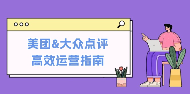 美团&大众点评高效运营指南：从平台基础认知到提升销量的实用操作技巧-热爱者网创