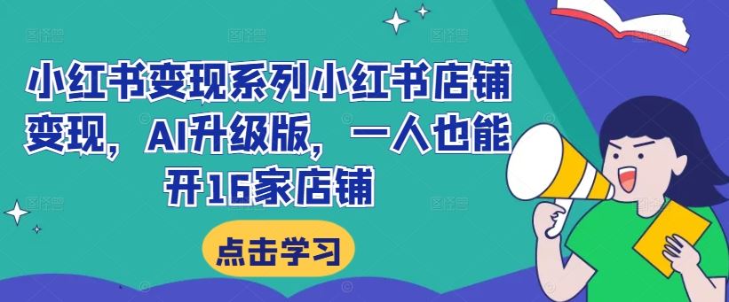 小红书变现系列小红书店铺变现，AI升级版，一人也能开16家店铺-热爱者网创