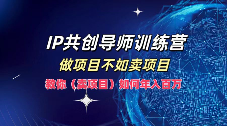 IP共创导师训练营，做项目不如卖项目，教你(卖项目)如何实现年入百万-热爱者网创