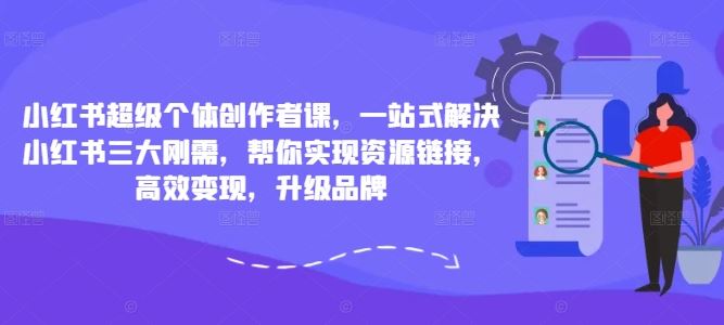 小红书超级个体创作者课，一站式解决小红书三大刚需，帮你实现资源链接，高效变现，升级品牌-热爱者网创