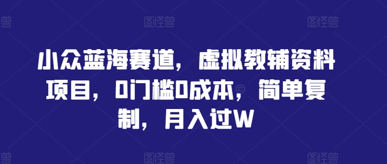 小众蓝海赛道，虚拟教辅资料项目，0门槛0成本，简单复制，月入过W【揭秘】-热爱者网创