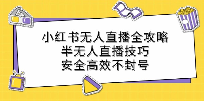 小红书无人直播全攻略：半无人直播技巧，安全高效不封号-热爱者网创