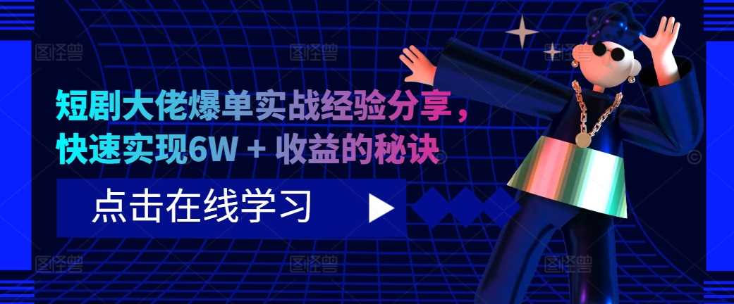 短剧大佬爆单实战经验分享，快速实现6W + 收益的秘诀-热爱者网创