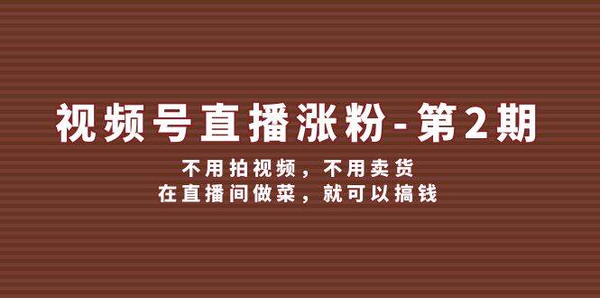 视频号/直播涨粉-第2期，不用拍视频，不用卖货，在直播间做菜，就可以搞钱-热爱者网创