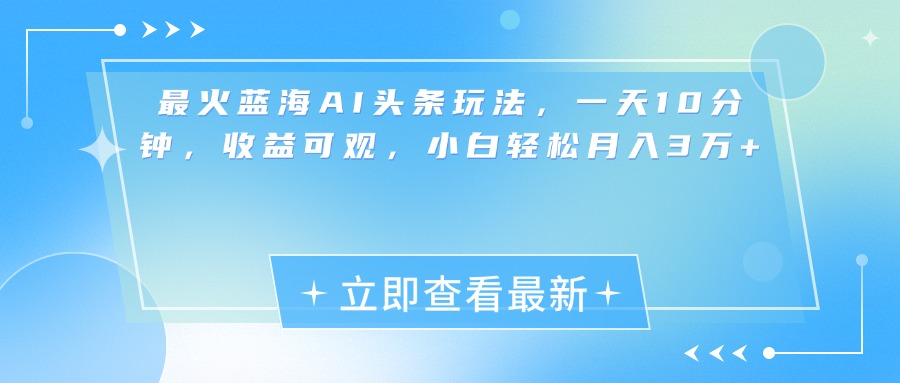 最新蓝海AI头条玩法，一天10分钟，收益可观，小白轻松月入3万+-热爱者网创