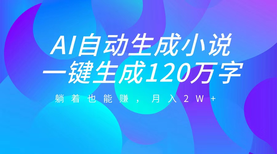 AI自动写小说，一键生成120万字，躺着也能赚，月入2W+-热爱者网创