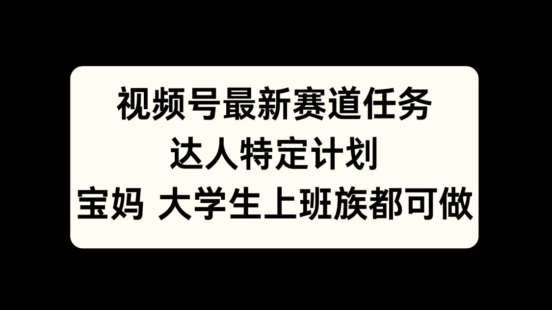 视频号最新赛道任务，达人特定计划，宝妈、大学生、上班族皆可做-热爱者网创