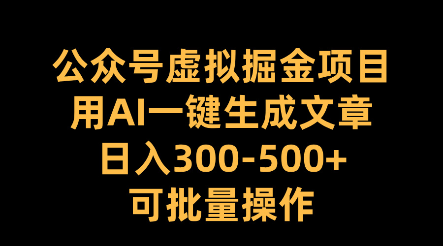 公众号虚拟掘金项目，用AI一键生成文章，日入300-500+可批量操作-热爱者网创