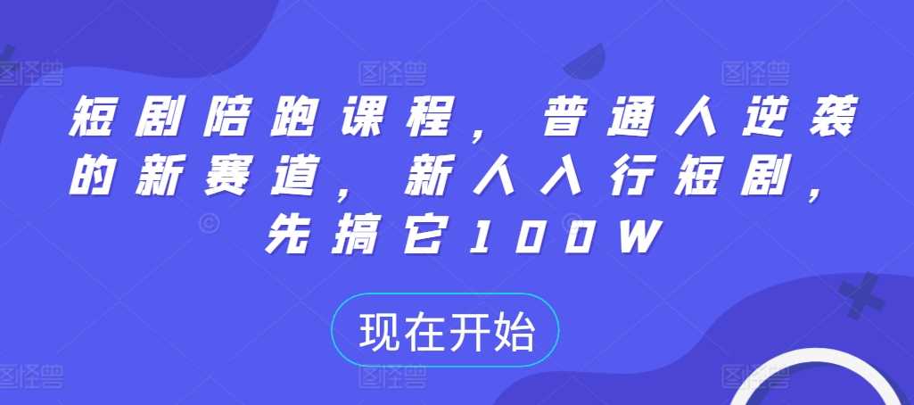 短剧陪跑课程，普通人逆袭的新赛道，新人入行短剧，先搞它100W-热爱者网创