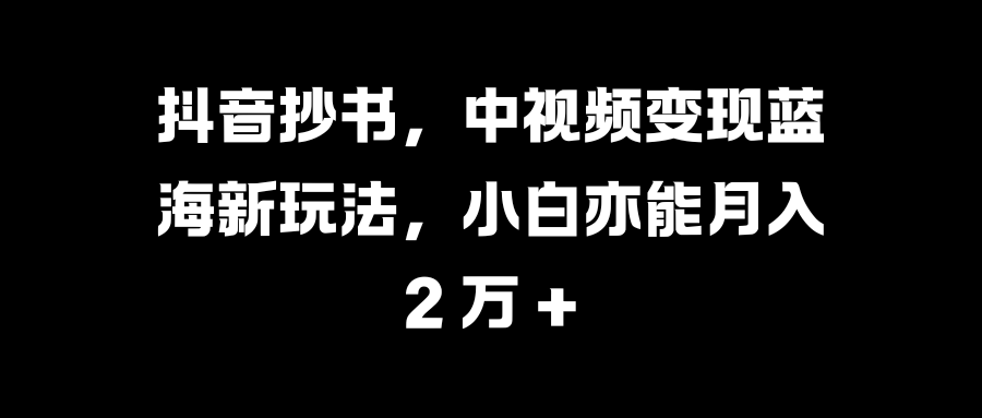 抖音抄书，中视频变现蓝海新玩法，小白亦能月入 2 万 +-热爱者网创