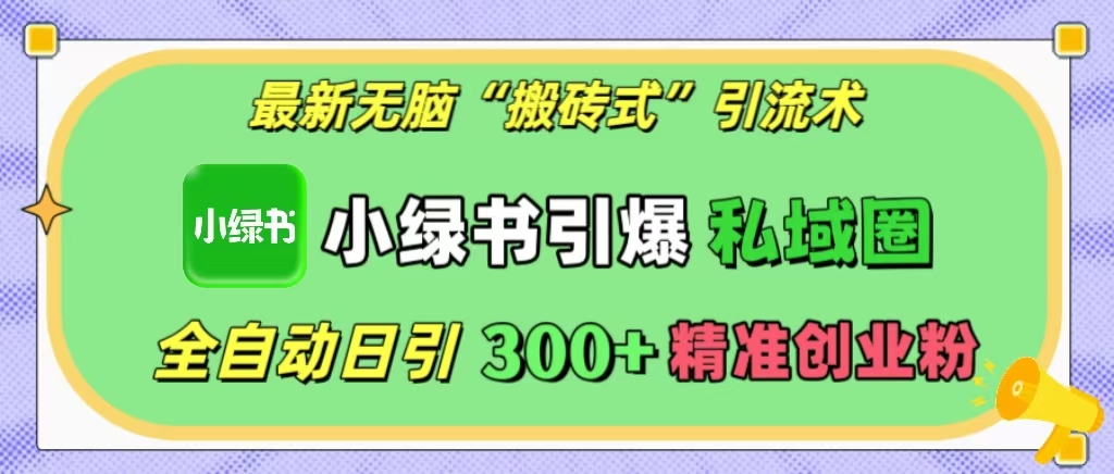 最新无脑“搬砖式”引流术，小绿书引爆私域圈，全自动日引300+精准创业粉！-热爱者网创