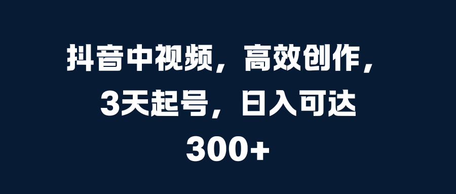 抖音中视频，高效创作，3天起号，日入可达300+-热爱者网创