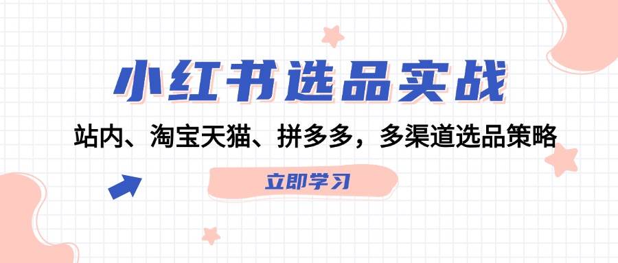 小红书选品实战：站内、淘宝天猫、拼多多，多渠道选品策略-热爱者网创