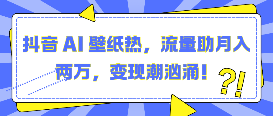 抖音 AI 壁纸热，流量助月入两万，变现潮汹涌！-热爱者网创