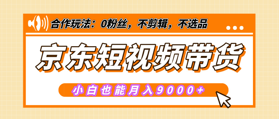 【揭秘】京东短视频带货，小白也能月入9000+（附详细教程）-热爱者网创