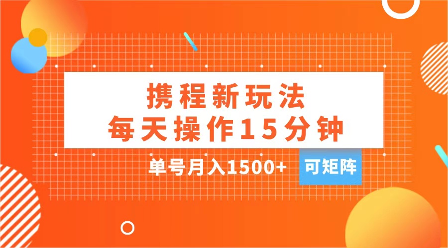 玩赚携程APP，每天简单操作15分钟，单号月入1500+，可矩阵-热爱者网创