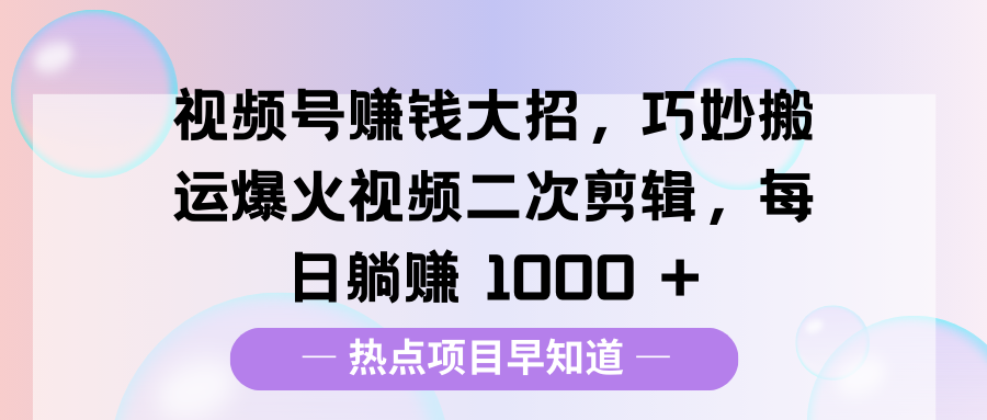 视频号赚钱大招，巧妙搬运爆火视频二次剪辑，每日躺赚 1000 +-热爱者网创