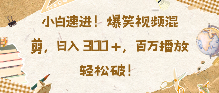 小白速进！爆笑视频混剪，日入 300 +，百万播放轻松破！-热爱者网创