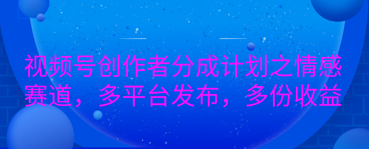 视频号创作者分成计划之情感赛道，多平台发布，多份收益-热爱者网创