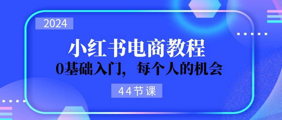 2024从0-1学习小红书电商，0基础入门，每个人的机会（44节）-热爱者网创